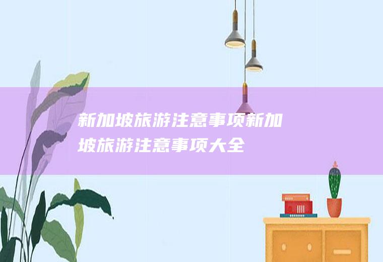 新加坡旅游注意事项新加坡旅游注意事项大全