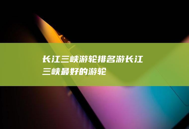 长江三峡游轮排名游长江三峡最好的游轮