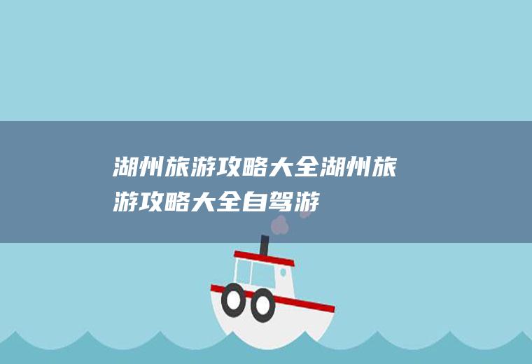 湖州旅游攻略大全湖州旅游攻略大全自驾游