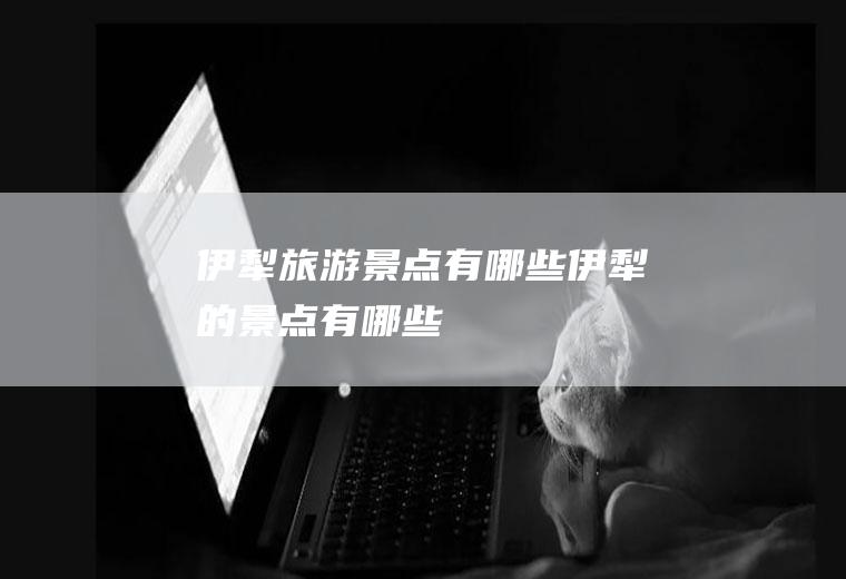 伊犁旅游景点有哪些伊犁的景点有哪些