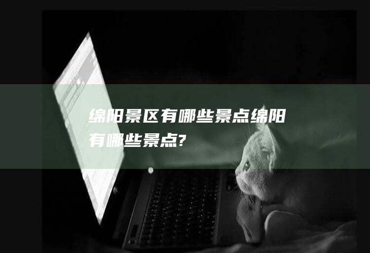 绵阳景区有哪些景点绵阳有哪些景点?