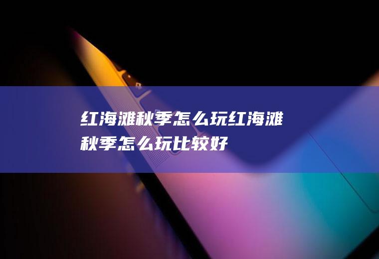 红海滩秋季怎么玩红海滩秋季怎么玩比较好