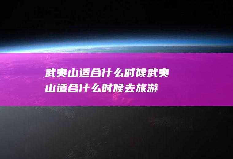 武夷山适合什么时候武夷山适合什么时候去旅游