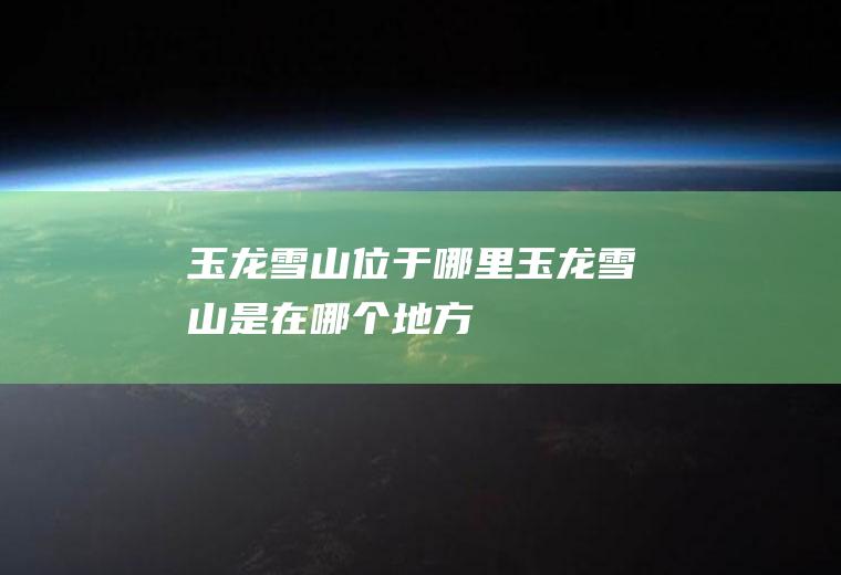 玉龙雪山位于哪里玉龙雪山是在哪个地方