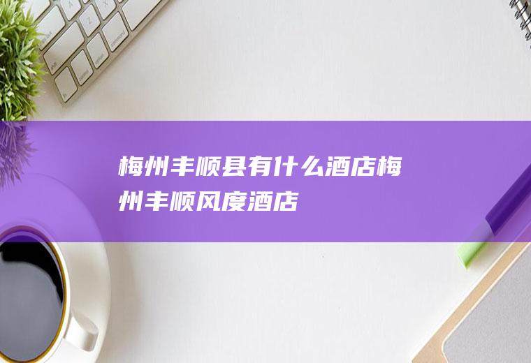 梅州丰顺县有什么酒店梅州丰顺风度酒店