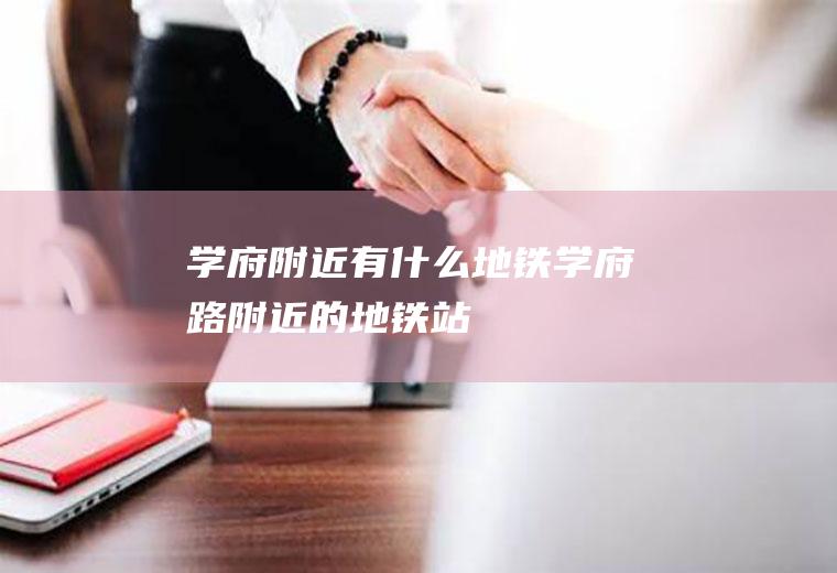 学府附近有什么地铁学府路附近的地铁站