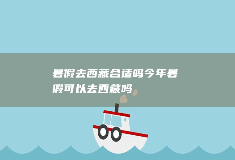 暑假去西藏合适吗今年暑假可以去西藏吗