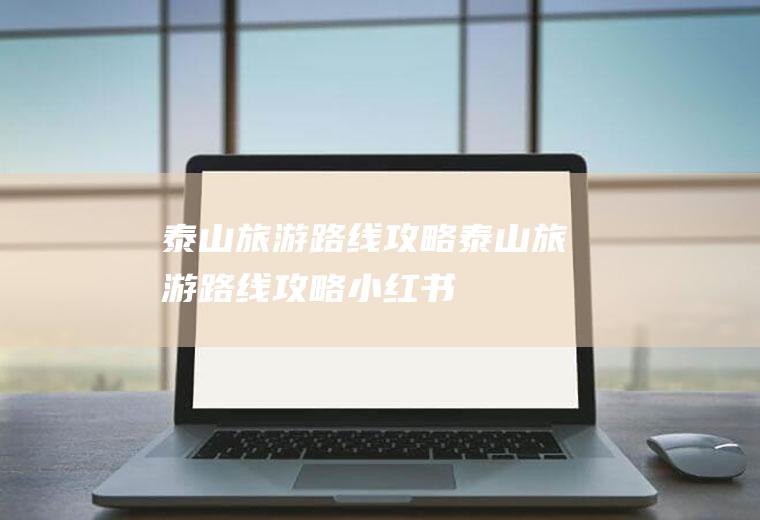 泰山旅游路线攻略泰山旅游路线攻略小红书