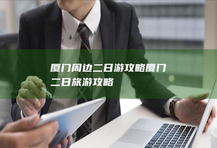 厦门周边二日游攻略厦门二日旅游攻略