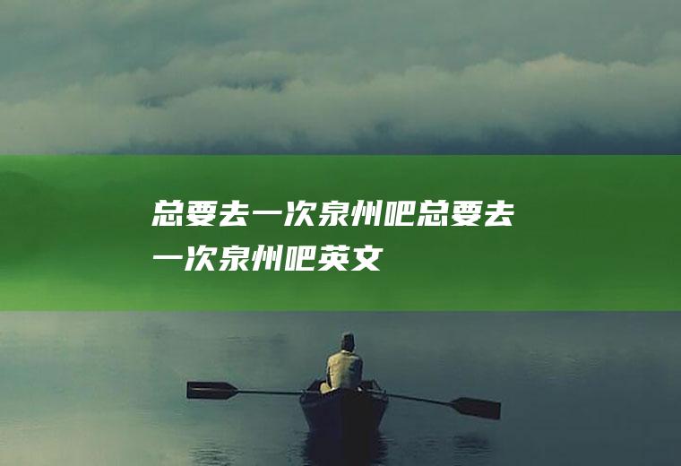 总要去一次泉州吧总要去一次泉州吧英文