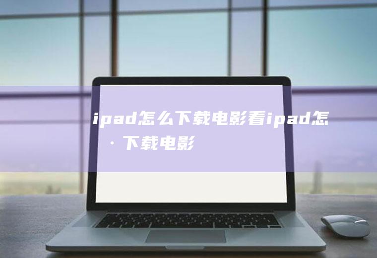 ipad怎么下载电影看ipad怎样下载电影