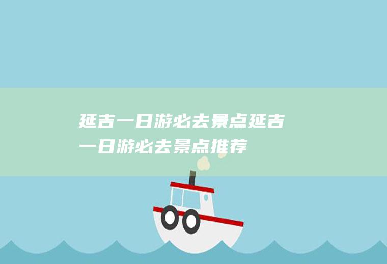 延吉一日游必去景点延吉一日游必去景点推荐