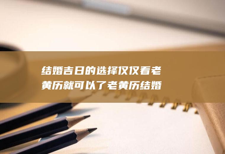 结婚吉日的选择仅仅看老黄历就可以了老黄历结婚黄道吉日