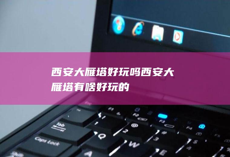 西安大雁塔好玩吗西安大雁塔有啥好玩的