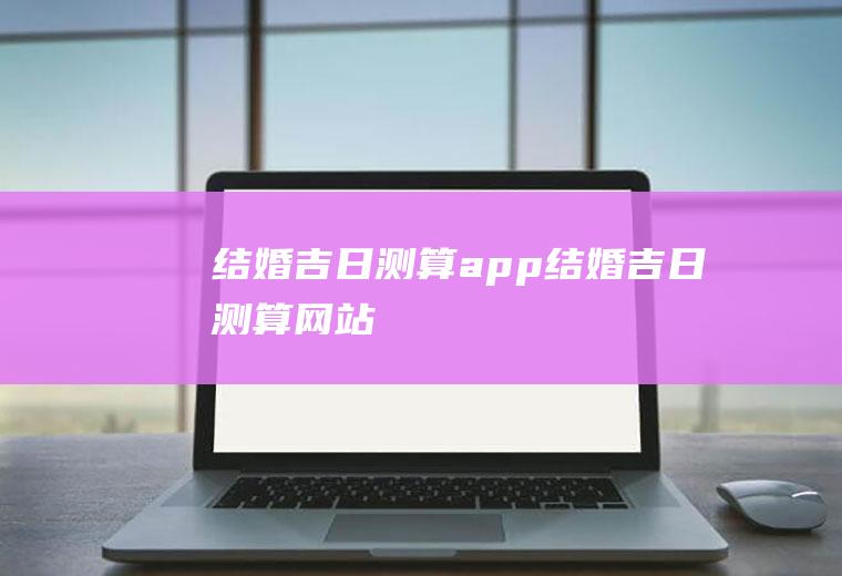 结婚吉日测算app结婚吉日测算网站