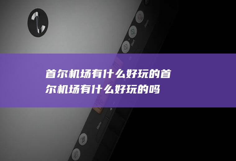 首尔机场有什么好玩的首尔机场有什么好玩的吗