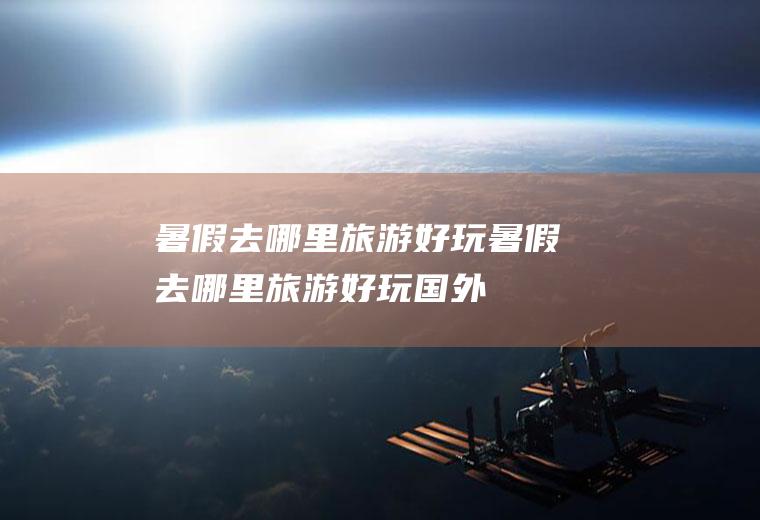 暑假去哪里旅游好玩暑假去哪里旅游好玩国外