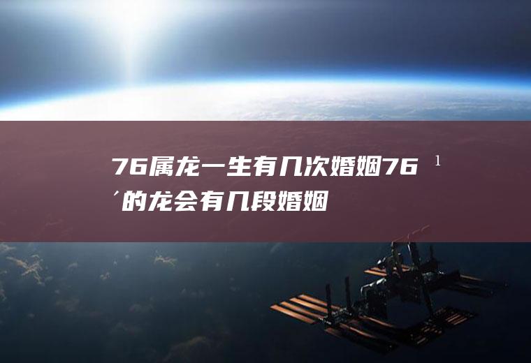 76属龙一生有几次婚姻76年的龙会有几段婚姻