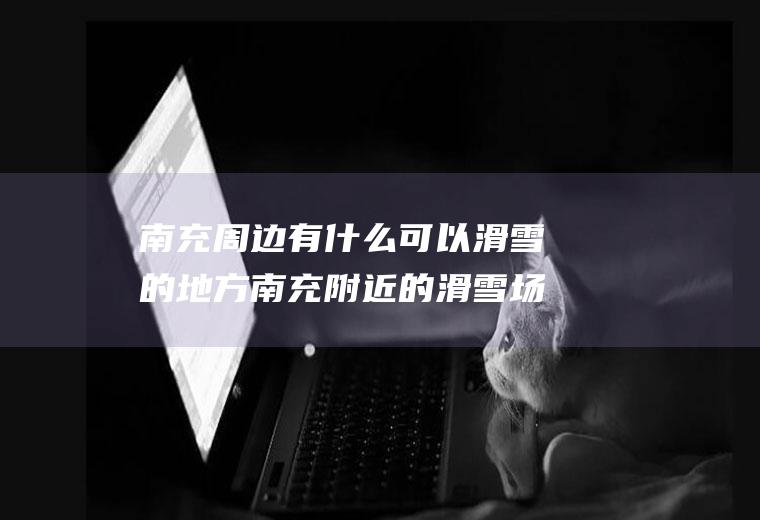 南充周边有什么可以滑雪的地方南充附近的滑雪场