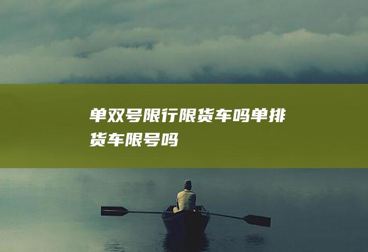 单双号限行限货车吗单排货车限号吗