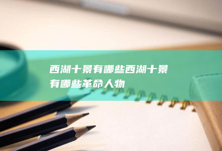 西湖十景有哪些西湖十景有哪些革命人物