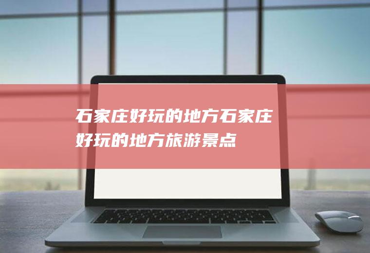 石家庄好玩的地方石家庄好玩的地方旅游景点