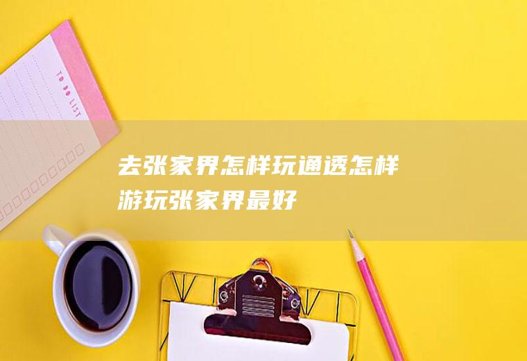 去张家界怎样玩通透怎样游玩张家界最好