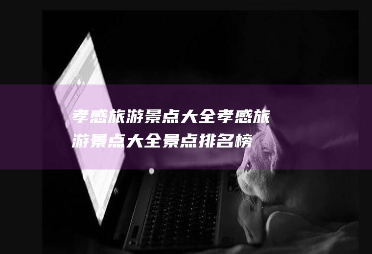 孝感旅游景点大全孝感旅游景点大全景点排名榜