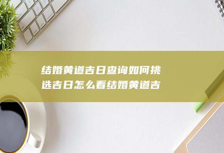 结婚黄道吉日查询如何挑选吉日怎么看结婚黄道吉日