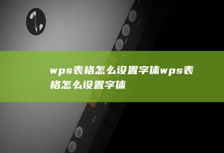 wps表格怎么设置字体wps表格怎么设置字体颜色