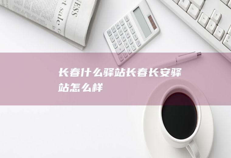 长春什么驿站长春长安驿站怎么样