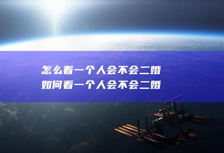 怎么看一个人会不会二婚如何看一个人会不会二婚