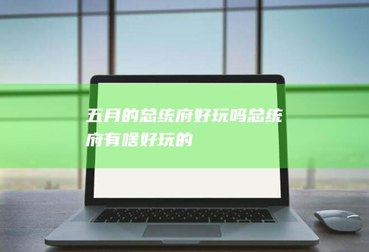 五月的总统府好玩吗总统府有啥好玩的