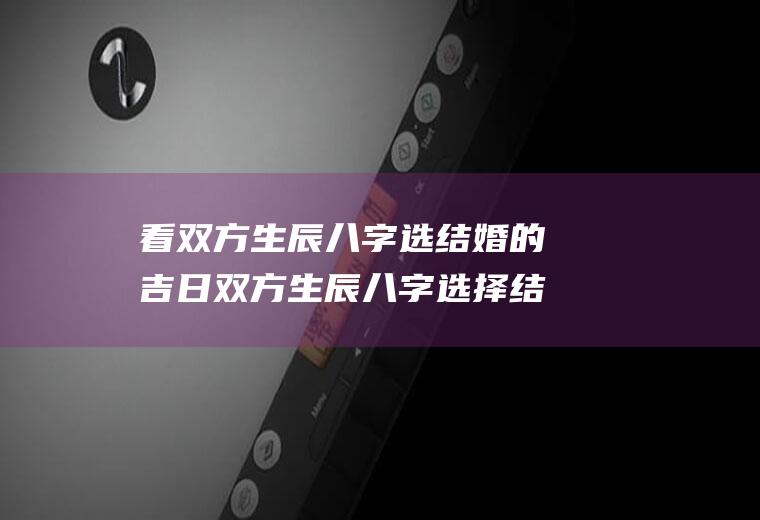 看双方生辰八字选结婚的吉日双方生辰八字选择结婚吉日