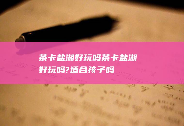茶卡盐湖好玩吗茶卡盐湖好玩吗?适合孩子吗