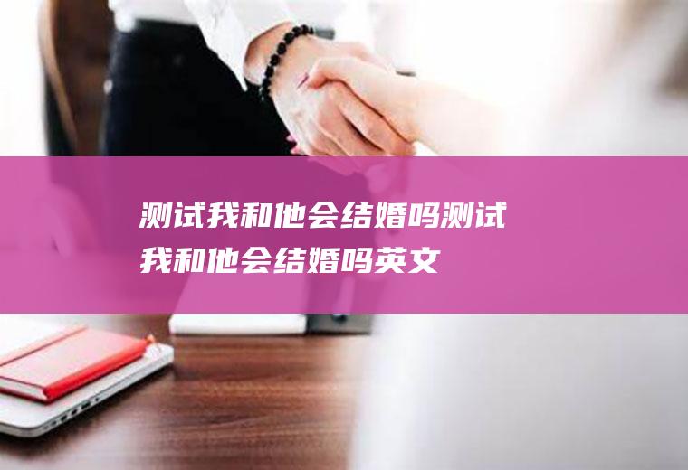 测试我和他会结婚吗测试我和他会结婚吗英文