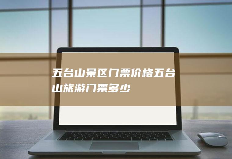 五台山景区门票价格五台山旅游门票多少