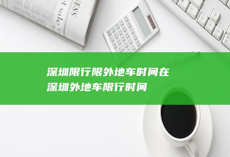 深圳限行限外地车时间在深圳外地车限行时间