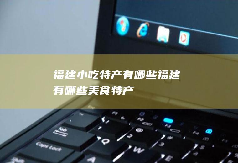 福建小吃特产有哪些福建有哪些美食特产