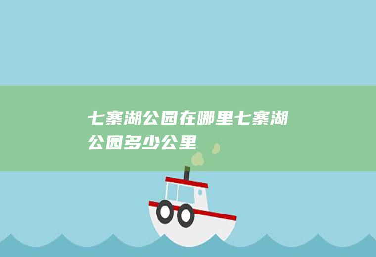 七寨湖公园在哪里七寨湖公园多少公里