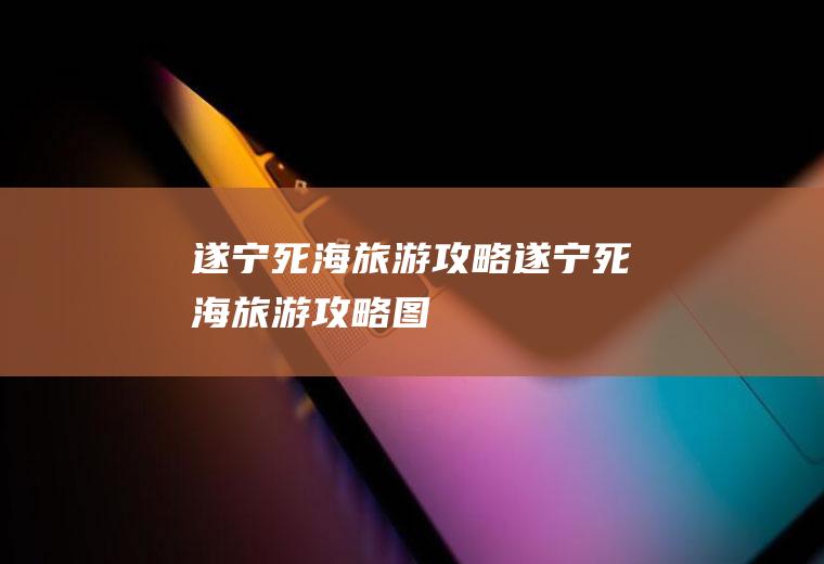 遂宁死海旅游攻略遂宁死海旅游攻略图
