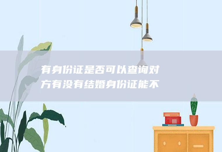 有身份证是否可以查询对方有没有结婚身份证能不能查出有没有结婚