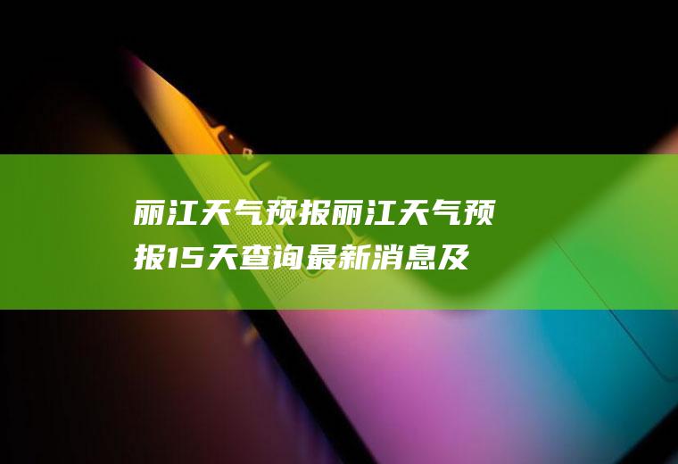 丽江天气预报丽江天气预报15天查询最新消息及时间