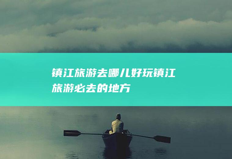 镇江旅游去哪儿好玩镇江旅游必去的地方