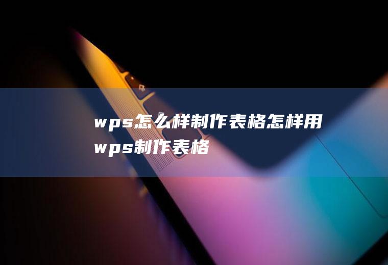 wps怎么样制作表格怎样用wps制作表格