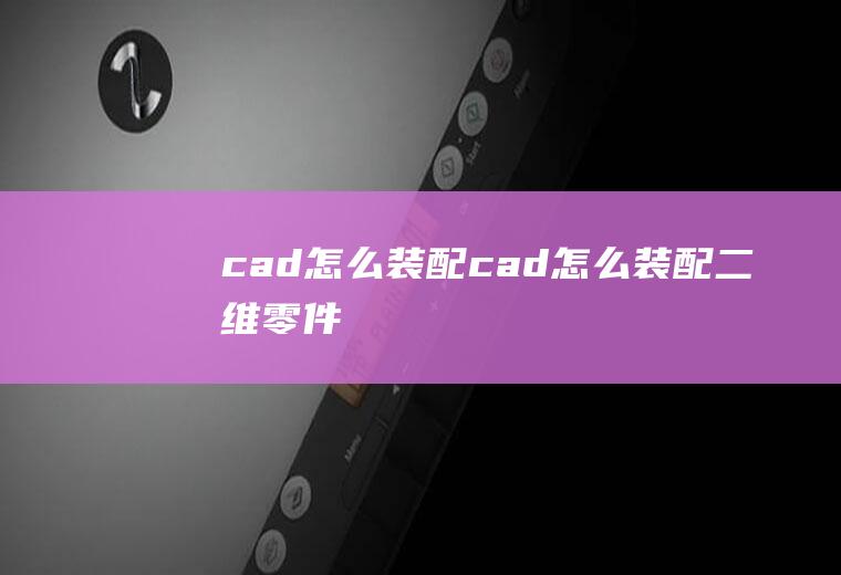 cad怎么装配cad怎么装配二维零件