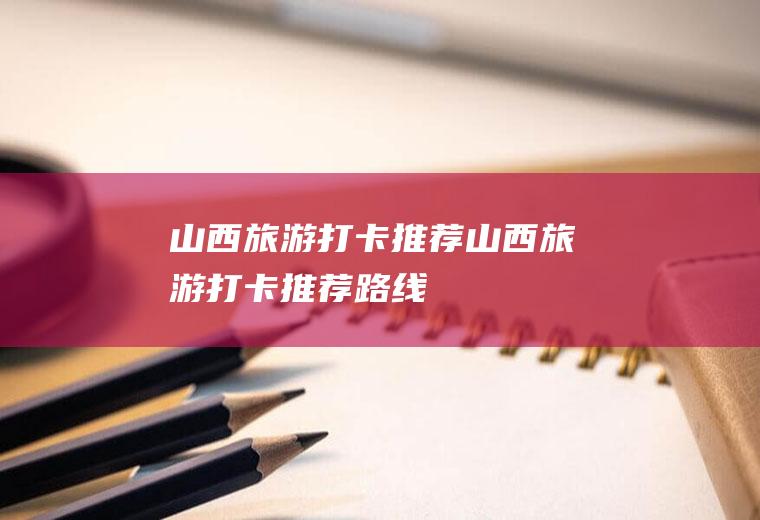 山西旅游打卡推荐山西旅游打卡推荐路线