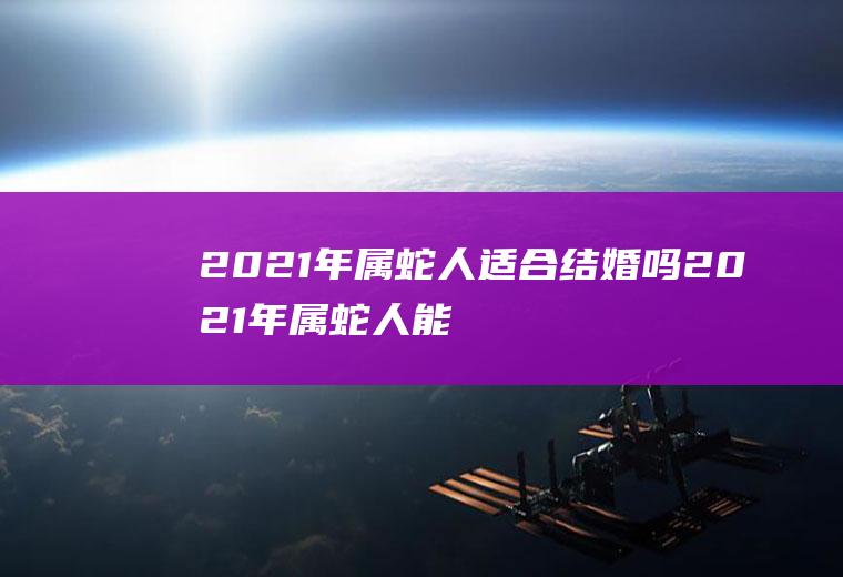 2021年属蛇人适合结婚吗2021年属蛇人能结婚吗