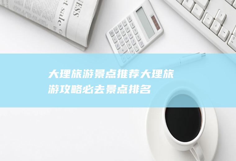 大理旅游景点推荐大理旅游攻略必去景点排名