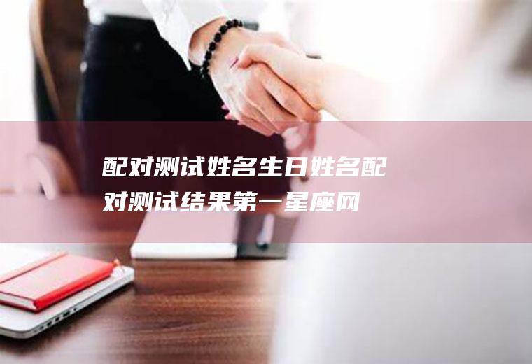 配对测试姓名生日姓名配对测试结果第一星座网